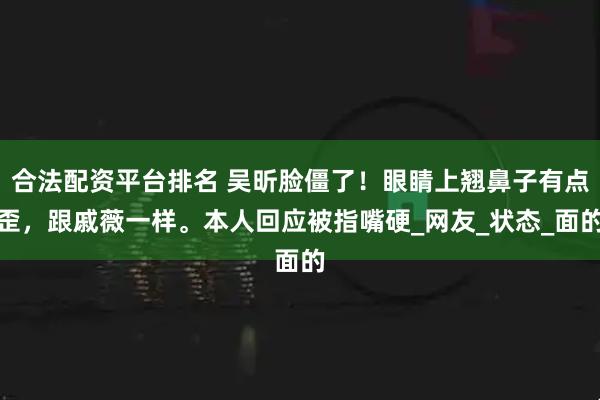 合法配资平台排名 吴昕脸僵了！眼睛上翘鼻子有点歪，跟戚薇一样。本人回应被指嘴硬_网友_状态_面的
