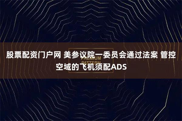 股票配资门户网 美参议院一委员会通过法案 管控空域的飞机须配ADS