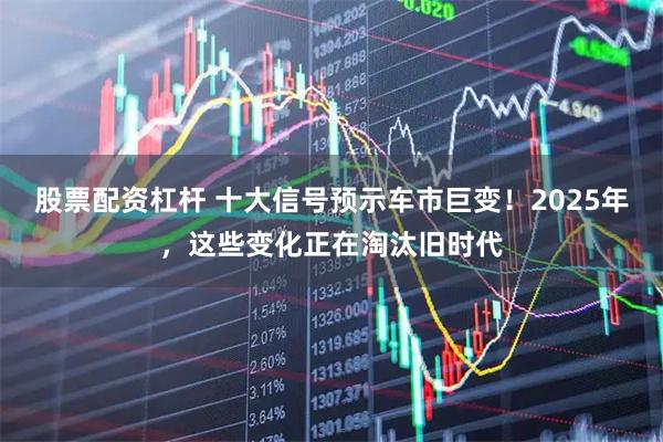 股票配资杠杆 十大信号预示车市巨变！2025年，这些变化正在淘汰旧时代